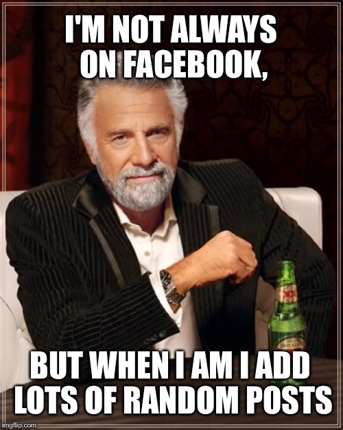 The Most Interesting Man In The World Meme | I'M NOT ALWAYS ON FACEBOOK, BUT WHEN I AM I ADD LOTS OF RANDOM POSTS | image tagged in memes,the most interesting man in the world | made w/ Imgflip meme maker