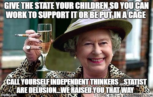Queen Elizabeth | GIVE THE STATE YOUR CHILDREN SO YOU CAN WORK TO SUPPORT IT OR BE PUT IN A CAGE; CALL YOURSELF INDEPENDENT THINKERS ...STATIST ARE DELUSION...WE RAISED YOU THAT WAY | image tagged in queen elizabeth | made w/ Imgflip meme maker