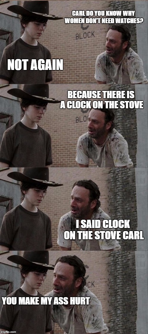 Rick and Carl Long Meme | CARL DO YOU KNOW WHY WOMEN DON'T NEED WATCHES? NOT AGAIN; BECAUSE THERE IS A CLOCK ON THE STOVE; I SAID CLOCK ON THE STOVE CARL; YOU MAKE MY ASS HURT | image tagged in memes,rick and carl long | made w/ Imgflip meme maker