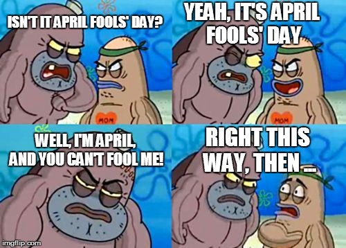How Tough Are You, April Fools' Edition | YEAH, IT'S APRIL FOOLS' DAY; ISN'T IT APRIL FOOLS' DAY? WELL, I'M APRIL, AND YOU CAN'T FOOL ME! RIGHT THIS WAY, THEN ... | image tagged in memes,how tough are you,april fools day | made w/ Imgflip meme maker