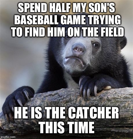 Confession Bear | SPEND HALF MY SON'S BASEBALL GAME TRYING TO FIND HIM ON THE FIELD; HE IS THE CATCHER THIS TIME | image tagged in memes,confession bear | made w/ Imgflip meme maker
