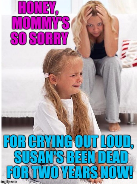 whine | HONEY,  MOMMY'S SO SORRY FOR CRYING OUT LOUD,  SUSAN'S BEEN DEAD FOR TWO YEARS NOW! | image tagged in whine | made w/ Imgflip meme maker