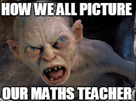 Gollum lord of the rings | HOW WE ALL PICTURE; OUR MATHS TEACHER | image tagged in gollum lord of the rings | made w/ Imgflip meme maker