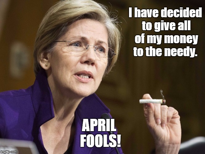 Elizabeth Warren Baked  | I have decided to give all of my money to the needy. APRIL FOOLS! | image tagged in elizabeth warren baked,april fools | made w/ Imgflip meme maker