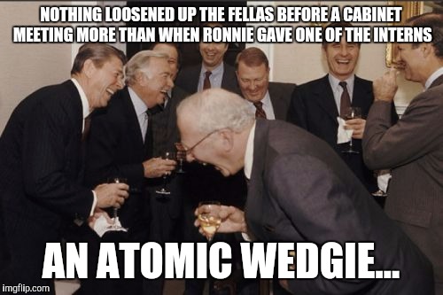 Laughing Men In Suits | NOTHING LOOSENED UP THE FELLAS BEFORE A CABINET MEETING MORE THAN WHEN RONNIE GAVE ONE OF THE INTERNS; AN ATOMIC WEDGIE... | image tagged in memes,laughing men in suits | made w/ Imgflip meme maker