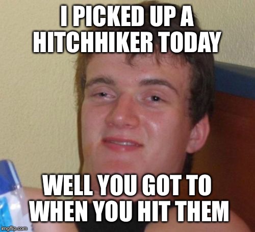 Humanitarian 10 guy | I PICKED UP A HITCHHIKER TODAY; WELL YOU GOT TO WHEN YOU HIT THEM | image tagged in memes,10 guy,funny | made w/ Imgflip meme maker