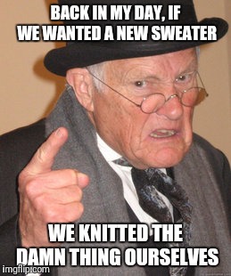 Maybe it's a culture thing. | BACK IN MY DAY, IF WE WANTED A NEW SWEATER; WE KNITTED THE DAMN THING OURSELVES | image tagged in memes,back in my day | made w/ Imgflip meme maker