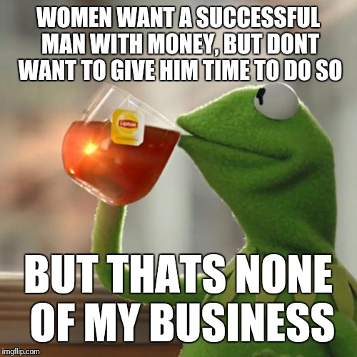 Attention addict | WOMEN WANT A SUCCESSFUL MAN WITH MONEY, BUT DONT WANT TO GIVE HIM TIME TO DO SO; BUT THATS NONE OF MY BUSINESS | image tagged in memes,but thats none of my business,kermit the frog | made w/ Imgflip meme maker