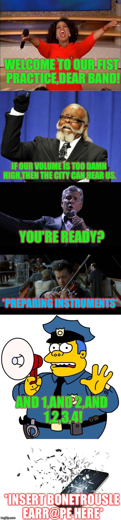 First practice | WELCOME TO OUR FIST PRACTICE,DEAR BAND! IF OUR VOLUME IS TOO DAMN HIGH,THEN THE CITY CAN HEAR US. YOU'RE READY? *PREPARING INSTRUMENTS*; AND 1,AND 2,AND 1,2,3,4! *INSERT BONETROUSLE EARR@PE HERE* | image tagged in memes,band,first,practice | made w/ Imgflip meme maker