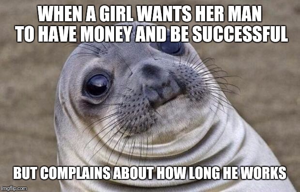 A. Money and some time
B. Time but no money
C. None of the above
D. Im a Lesbian | WHEN A GIRL WANTS HER MAN TO HAVE MONEY AND BE SUCCESSFUL; BUT COMPLAINS ABOUT HOW LONG HE WORKS | image tagged in memes,awkward moment sealion | made w/ Imgflip meme maker