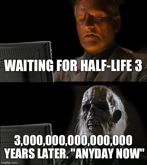 Waiting for half-life 3 | WAITING FOR HALF-LIFE 3; 3,000,000,000,000,000 YEARS LATER. "ANYDAY NOW" | image tagged in memes,ill just wait here | made w/ Imgflip meme maker