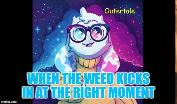 WHEN THE WEED KICKS IN AT THE RIGHT MOMENT | image tagged in undertale,weed,lmao,asriel | made w/ Imgflip meme maker
