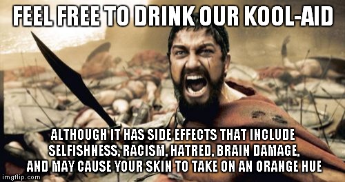 Sparta Leonidas Meme | FEEL FREE TO DRINK OUR KOOL-AID ALTHOUGH IT HAS SIDE EFFECTS THAT INCLUDE SELFISHNESS, RACISM, HATRED, BRAIN DAMAGE, AND MAY CAUSE YOUR SKIN | image tagged in memes,sparta leonidas | made w/ Imgflip meme maker