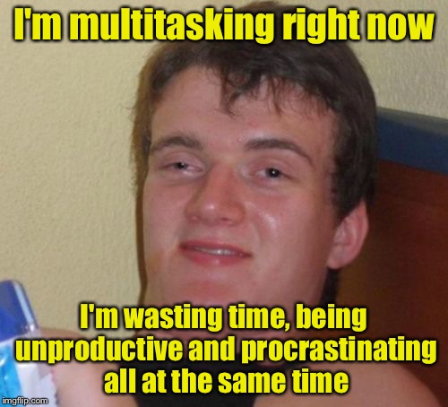 10 Guy Meme | I'm multitasking right now; I'm wasting time, being unproductive and procrastinating all at the same time | image tagged in memes,10 guy | made w/ Imgflip meme maker