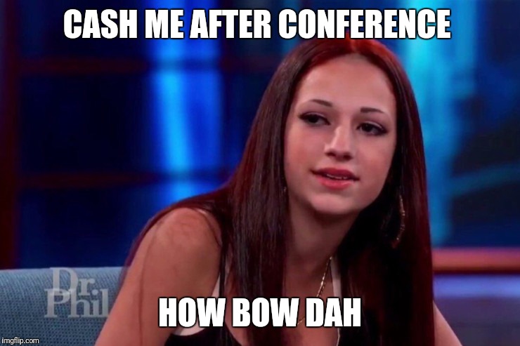 cash me outside how bow dat | CASH ME AFTER CONFERENCE; HOW BOW DAH | image tagged in cash me outside how bow dat | made w/ Imgflip meme maker