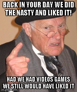 Back In My Day Meme | BACK IN YOUR DAY WE DID THE NASTY AND LIKED IT! HAD WE HAD VIDEOS GAMES WE STILL WOULD HAVE LIKED IT | image tagged in memes,back in my day | made w/ Imgflip meme maker