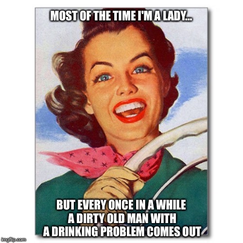Vintage '50s woman driver | MOST OF THE TIME I'M A LADY... BUT EVERY ONCE IN A WHILE A DIRTY OLD MAN WITH A DRINKING PROBLEM COMES OUT | image tagged in vintage '50s woman driver | made w/ Imgflip meme maker