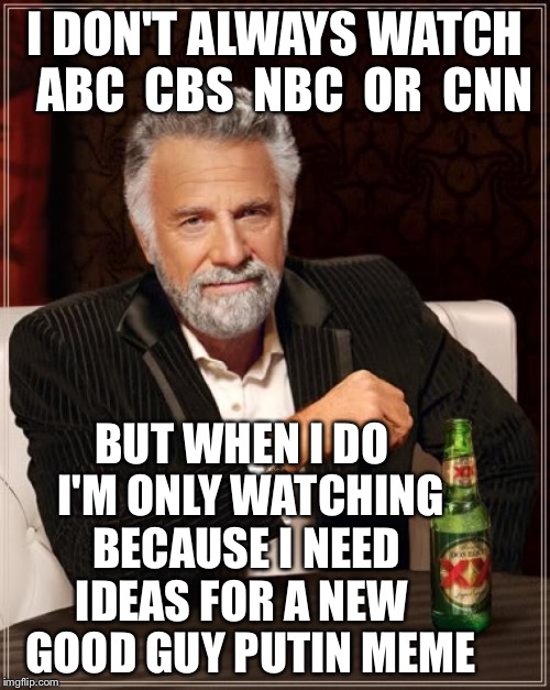 The Most Interesting Meme In The Political World | I DON'T ALWAYS WATCH  ABC  CBS  NBC  OR  CNN; BUT WHEN I DO  I'M ONLY WATCHING BECAUSE I NEED IDEAS FOR A NEW   GOOD GUY PUTIN MEME | image tagged in memes,the most interesting man in the world,good guy putin,russia,donald trump,obama | made w/ Imgflip meme maker