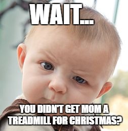 Skeptical Baby | WAIT... YOU DIDN'T GET MOM A TREADMILL FOR CHRISTMAS? | image tagged in memes,skeptical baby | made w/ Imgflip meme maker