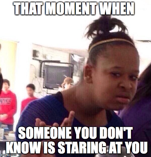 Black Girl Wat | THAT MOMENT WHEN; SOMEONE YOU DON'T KNOW IS STARING AT YOU | image tagged in memes,black girl wat | made w/ Imgflip meme maker