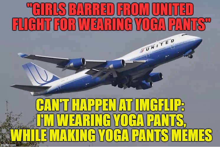 United refused to let three girls board a flight because they were wearing yoga pants | "GIRLS BARRED FROM UNITED FLIGHT FOR WEARING YOGA PANTS"; CAN'T HAPPEN AT IMGFLIP: I'M WEARING YOGA PANTS, WHILE MAKING YOGA PANTS MEMES | image tagged in united airlines,yoga pants week,yoga pants,memes,funny | made w/ Imgflip meme maker