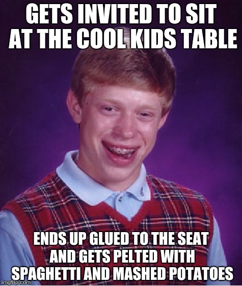 April Fools Day is a very dangerous day. | GETS INVITED TO SIT AT THE COOL KIDS TABLE; ENDS UP GLUED TO THE SEAT AND GETS PELTED WITH SPAGHETTI AND MASHED POTATOES | image tagged in memes,bad luck brian,april fools,april fools day,prank,cool kids | made w/ Imgflip meme maker