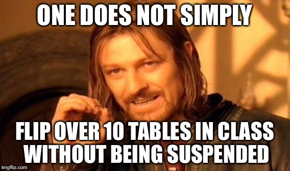One Does Not Simply Meme | ONE DOES NOT SIMPLY FLIP OVER 10 TABLES IN CLASS WITHOUT BEING SUSPENDED | image tagged in memes,one does not simply | made w/ Imgflip meme maker