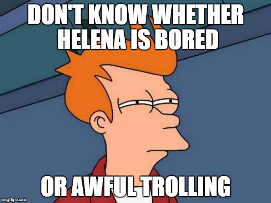 Futurama Fry Meme | DON'T KNOW WHETHER HELENA IS BORED; OR AWFUL TROLLING | image tagged in memes,futurama fry | made w/ Imgflip meme maker