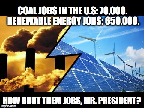 Get on board or step aside... |  COAL JOBS IN THE U.S: 70,000. RENEWABLE ENERGY JOBS: 650,000. HOW BOUT THEM JOBS, MR. PRESIDENT? | image tagged in coal,renewable energy,jobs,trump,climate change | made w/ Imgflip meme maker