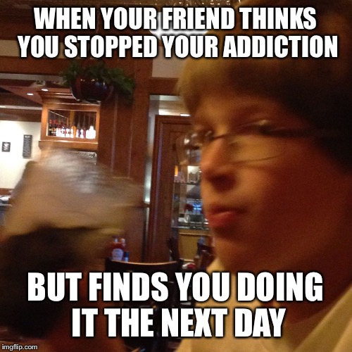 WHEN YOUR FRIEND THINKS YOU STOPPED YOUR ADDICTION; BUT FINDS YOU DOING IT THE NEXT DAY | image tagged in drunk kid | made w/ Imgflip meme maker