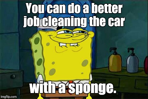 Don't You Squidward Meme | You can do a better job cleaning the car with a sponge. | image tagged in memes,dont you squidward | made w/ Imgflip meme maker