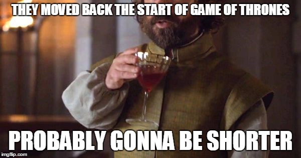 Tyrion Drinks | THEY MOVED BACK THE START OF GAME OF THRONES; PROBABLY GONNA BE SHORTER | image tagged in tyrion drinks | made w/ Imgflip meme maker