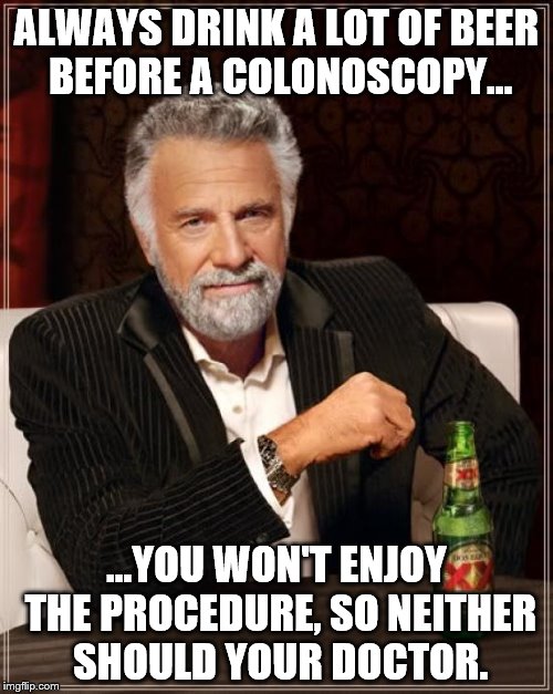 The Most Interesting Man In The World | ALWAYS DRINK A LOT OF BEER BEFORE A COLONOSCOPY... ...YOU WON'T ENJOY THE PROCEDURE, SO NEITHER SHOULD YOUR DOCTOR. | image tagged in memes,the most interesting man in the world | made w/ Imgflip meme maker