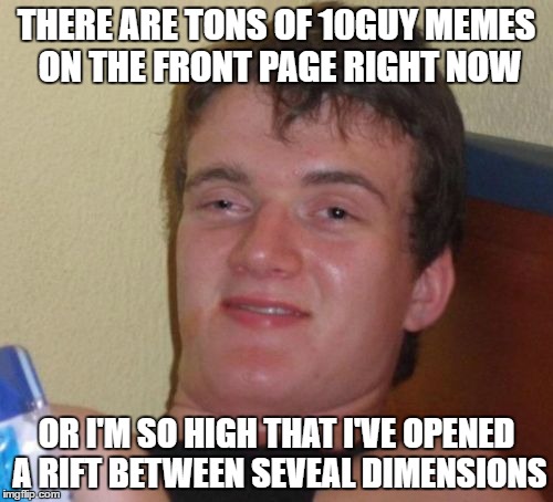 10 Guy Meme | THERE ARE TONS OF 10GUY MEMES ON THE FRONT PAGE RIGHT NOW; OR I'M SO HIGH THAT I'VE OPENED A RIFT BETWEEN SEVEAL DIMENSIONS | image tagged in memes,10 guy | made w/ Imgflip meme maker