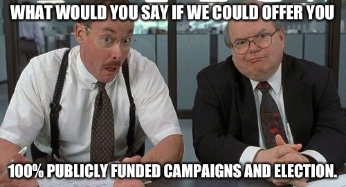 The Bobs | WHAT WOULD YOU SAY IF WE COULD OFFER YOU; 100% PUBLICLY FUNDED CAMPAIGNS AND ELECTION. | image tagged in memes,the bobs | made w/ Imgflip meme maker