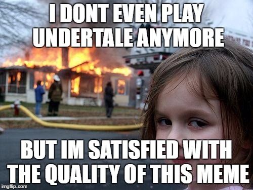 Disaster Girl Meme | I DONT EVEN PLAY UNDERTALE ANYMORE BUT IM SATISFIED WITH THE QUALITY OF THIS MEME | image tagged in memes,disaster girl | made w/ Imgflip meme maker