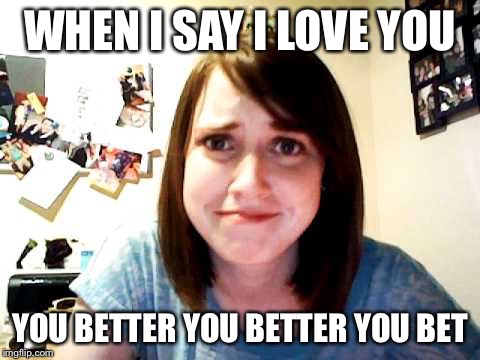 Overly Attached Girlfriend 2 | WHEN I SAY I LOVE YOU YOU BETTER YOU BETTER YOU BET | image tagged in overly attached girlfriend 2 | made w/ Imgflip meme maker