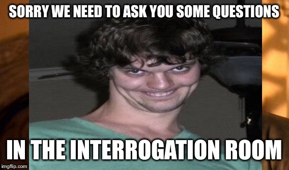 SORRY WE NEED TO ASK YOU SOME QUESTIONS IN THE INTERROGATION ROOM | made w/ Imgflip meme maker