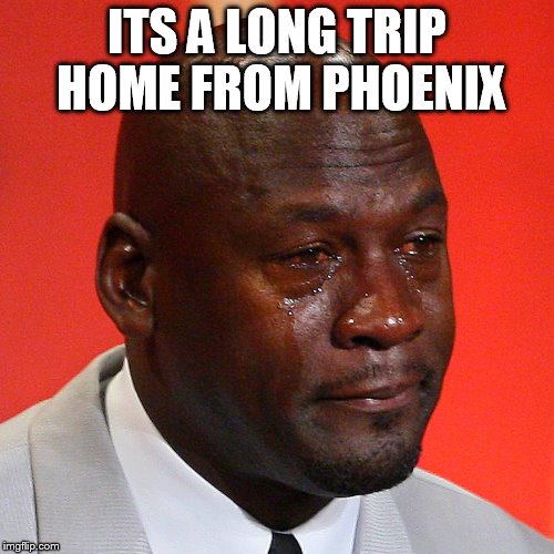 Crying Jordan  | ITS A LONG TRIP HOME FROM PHOENIX | image tagged in crying jordan | made w/ Imgflip meme maker