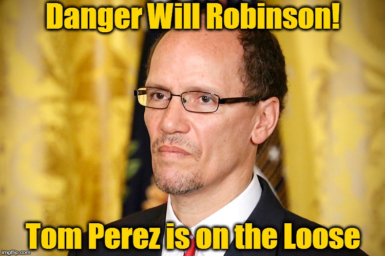 Tom Perez | Danger Will Robinson! Tom Perez is on the Loose | image tagged in tom perez | made w/ Imgflip meme maker