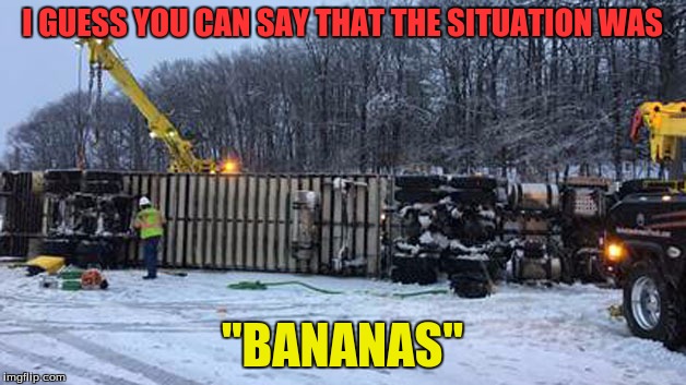 A Truck Filled With Bananas Went Bananas! | I GUESS YOU CAN SAY THAT THE SITUATION WAS; "BANANAS" | image tagged in memes,funny,bananas,crash,bad pun,april fools | made w/ Imgflip meme maker
