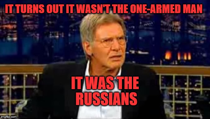 Harrison Fords recently found out that it was the Russians all along | IT TURNS OUT IT WASN'T THE ONE-ARMED MAN; IT WAS THE RUSSIANS | image tagged in harrison ford | made w/ Imgflip meme maker