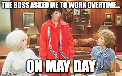 9 to 5 group | THE BOSS ASKED ME TO WORK OVERTIME... ON MAY DAY | image tagged in 9 to 5 group | made w/ Imgflip meme maker