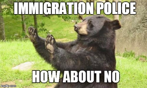 How About No Bear | IMMIGRATION POLICE | image tagged in memes,how about no bear | made w/ Imgflip meme maker