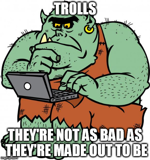 Troll | TROLLS; THEY'RE NOT AS BAD AS THEY'RE MADE OUT TO BE | image tagged in troll,not so bad after all,don't stereotype,trolls aren't bad people | made w/ Imgflip meme maker