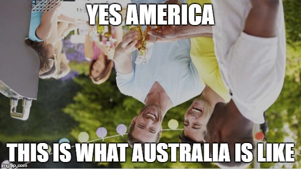 Yes America | YES AMERICA; THIS IS WHAT AUSTRALIA IS LIKE | image tagged in america,opinion,stupid,australia,barbecue | made w/ Imgflip meme maker