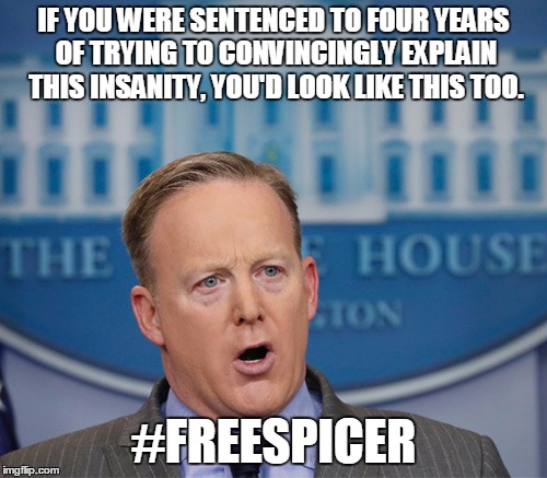 Sean Spicer in the house | IF YOU WERE SENTENCED TO FOUR YEARS OF TRYING TO CONVINCINGLY EXPLAIN THIS INSANITY, YOU'D LOOK LIKE THIS TOO. #FREESPICER | image tagged in sean spicer in the house | made w/ Imgflip meme maker