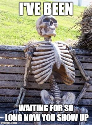 Waiting Skeleton Meme | I'VE BEEN; WAITING FOR SO LONG NOW YOU SHOW UP | image tagged in memes,waiting skeleton | made w/ Imgflip meme maker