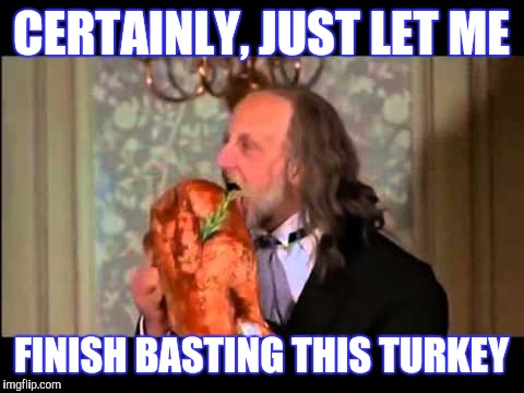 CERTAINLY, JUST LET ME FINISH BASTING THIS TURKEY | made w/ Imgflip meme maker