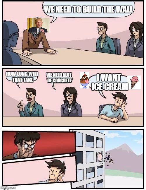 Boardroom Meeting Suggestion | WE NEED TO BUILD THE WALL; HOW LONG WILL THAT TAKE; WE NEED ALOT OF CONCRETE; I WANT ICE CREAM | image tagged in memes,boardroom meeting suggestion | made w/ Imgflip meme maker